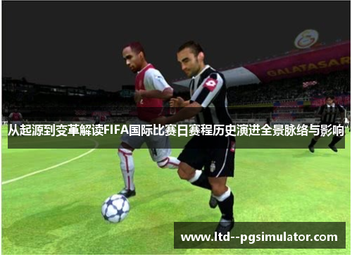从起源到变革解读FIFA国际比赛日赛程历史演进全景脉络与影响