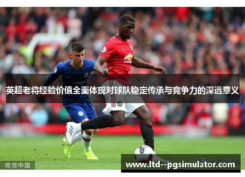 英超老将经验价值全面体现对球队稳定传承与竞争力的深远意义