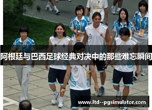 阿根廷与巴西足球经典对决中的那些难忘瞬间