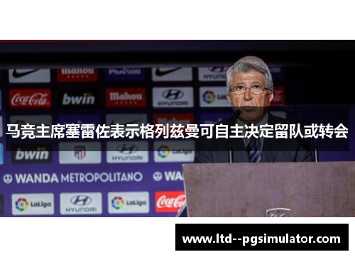 马竞主席塞雷佐表示格列兹曼可自主决定留队或转会