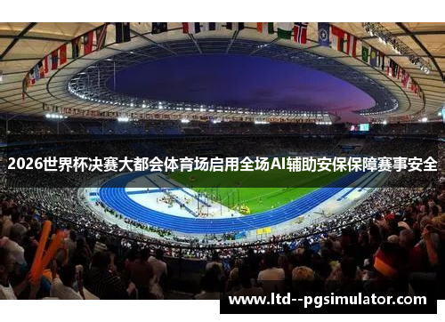 2026世界杯决赛大都会体育场启用全场AI辅助安保保障赛事安全