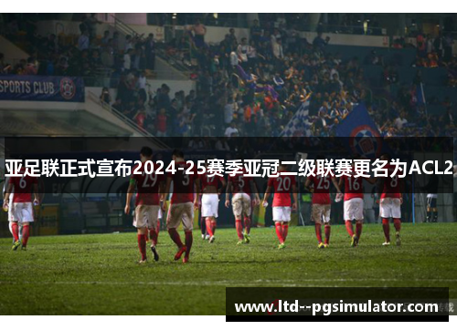 亚足联正式宣布2024-25赛季亚冠二级联赛更名为ACL2