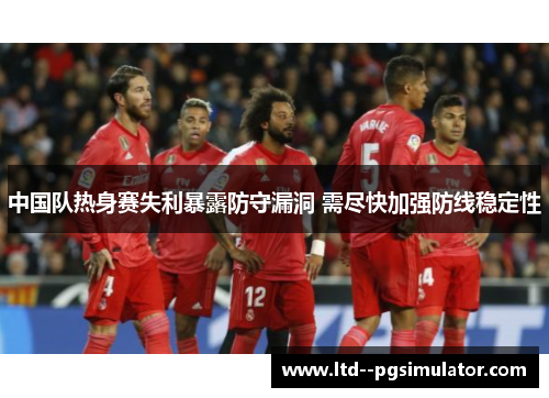 中国队热身赛失利暴露防守漏洞 需尽快加强防线稳定性